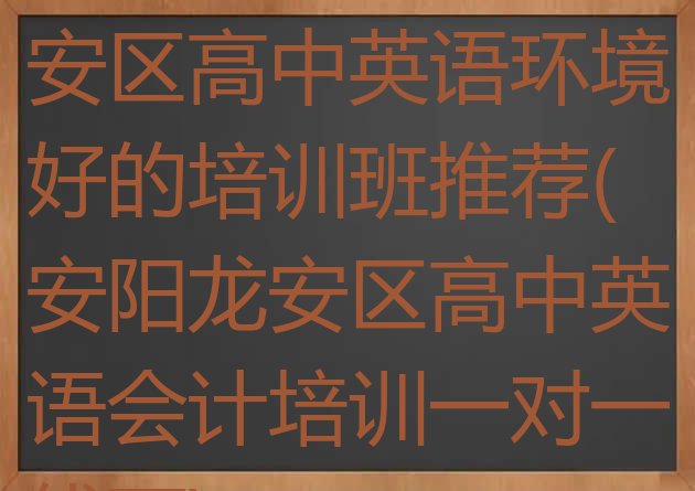 2024年安阳龙安区高中英语环境好的培训班推荐(安阳龙安区高中英语会计培训一对一线下)”