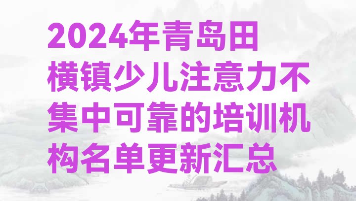 2024年青岛田横镇少儿注意力不集中可靠的培训机构名单更新汇总”