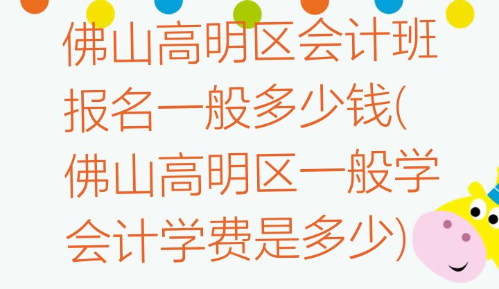 佛山高明区会计班报名一般多少钱(佛山高明区一般学会计学费是多少)”