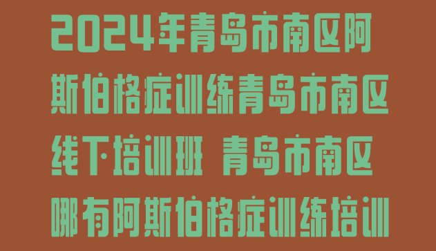 2024年青岛市南区阿斯伯格症训练青岛市南区线下培训班 青岛市南区哪有阿斯伯格症训练培训”