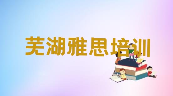 2024年11月芜湖弋江区雅思培训机构推荐 弋江区雅思班”