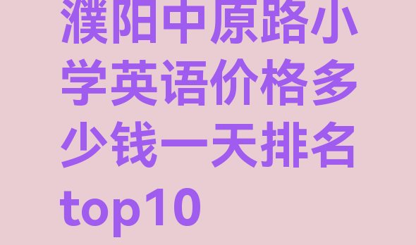 濮阳中原路小学英语价格多少钱一天排名top10”