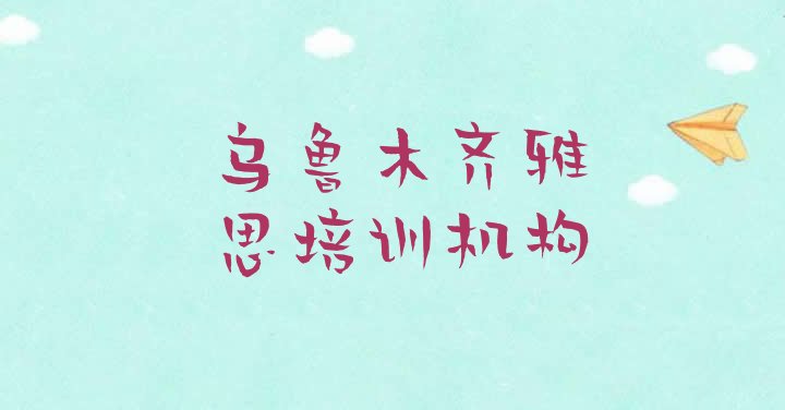 2024年11月乌鲁木齐新市区雅思环境好的培训班推荐排名前十”