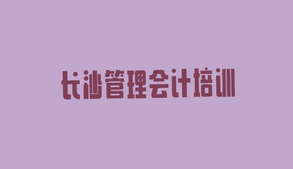 长沙望城区学管理会计学费一般多少钱 要学多久(长沙望城区管理会计培训机构)”