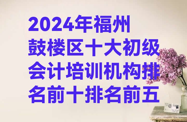 2024年福州鼓楼区十大初级会计培训机构排名前十排名前五”