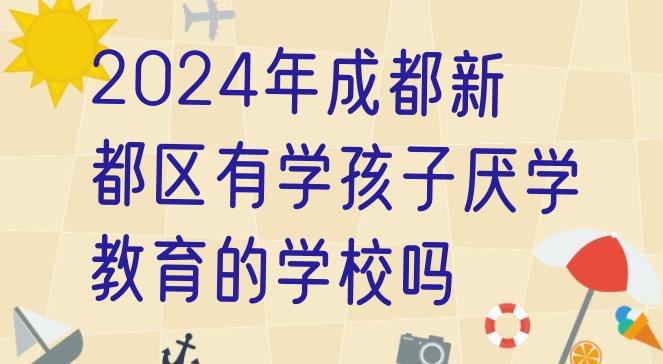 2024年成都新都区有学孩子厌学教育的学校吗”