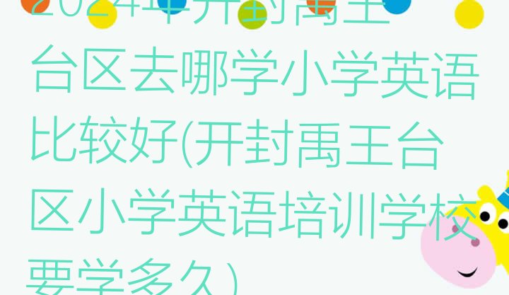 2024年开封禹王台区去哪学小学英语比较好(开封禹王台区小学英语培训学校要学多久)”