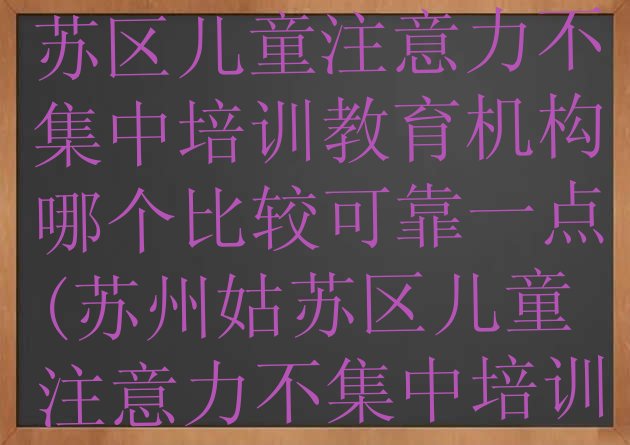 2024年苏州姑苏区儿童注意力不集中培训教育机构哪个比较可靠一点(苏州姑苏区儿童注意力不集中培训要多少费用)”