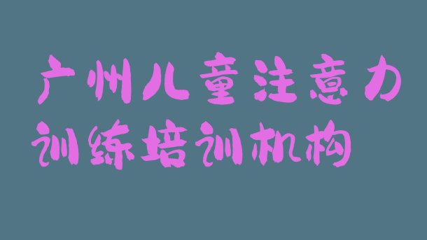 2024年11月广州增城区儿童注意力训练一般儿童注意力训练培训班多少钱”