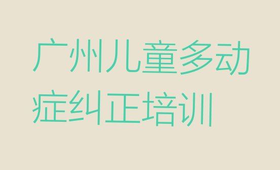 2024年哪家广州儿童多动症纠正培训班排名不错 广州花都区学儿童多动症纠正学费大概多少钱两”