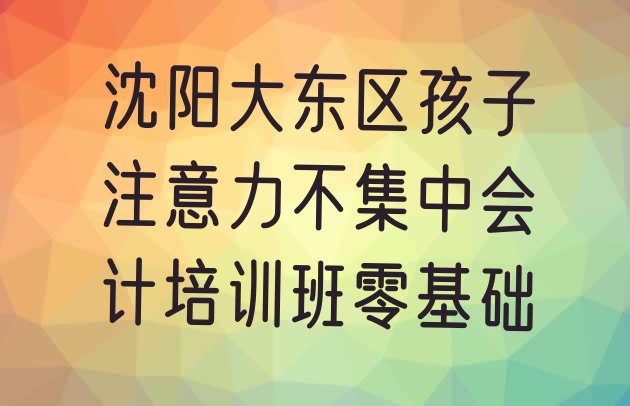 沈阳大东区孩子注意力不集中会计培训班零基础”