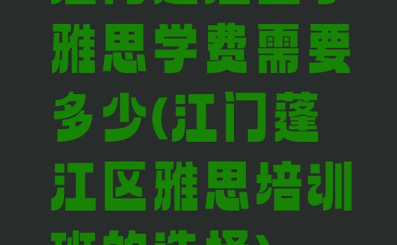 江门蓬江区学雅思学费需要多少(江门蓬江区雅思培训班的选择)”