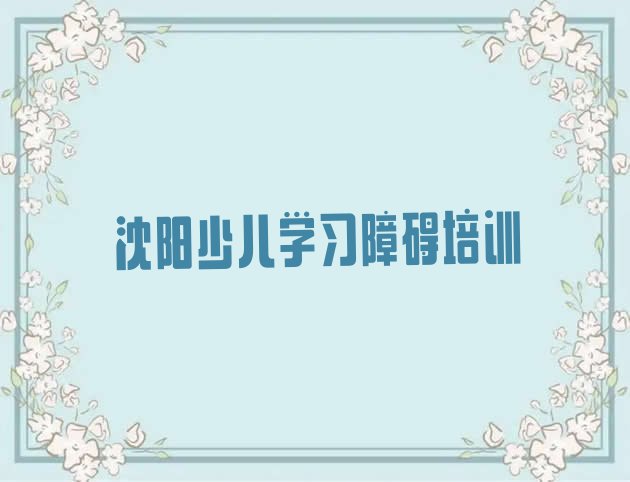 2024年11月沈阳苏家屯区学少儿学习障碍学校哪个好 排名前十的沈阳少儿学习障碍课程辅导机构”