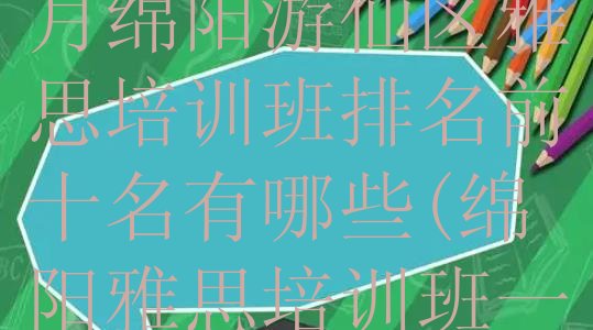 2024年11月绵阳游仙区雅思培训班排名前十名有哪些(绵阳雅思培训班一般学多久)”