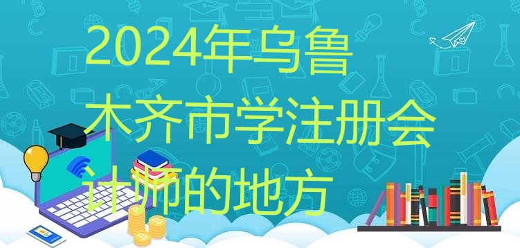 2024年乌鲁木齐市学注册会计师的地方”