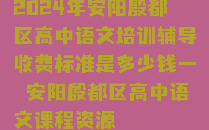 2024年安阳殷都区高中语文培训辅导收费标准是多少钱一 安阳殷都区高中语文课程资源”