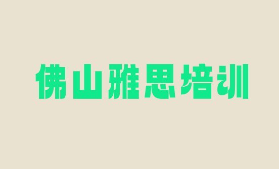 2024年11月佛山禅城区快速雅思培训班哪家好实力排名名单”