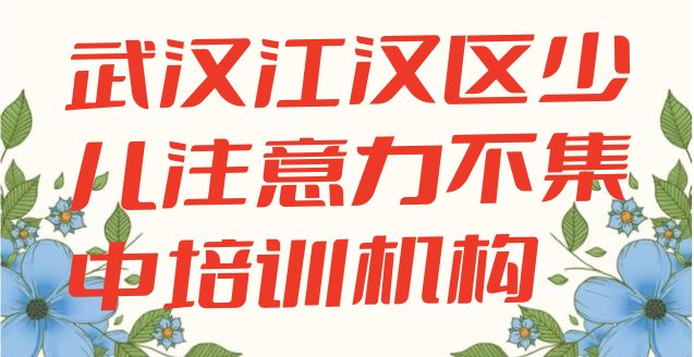 2024年11月武汉江汉区少儿注意力不集中培训学校哪家好一点儿(武汉江汉区少儿注意力不集中培训学校优惠活动)”