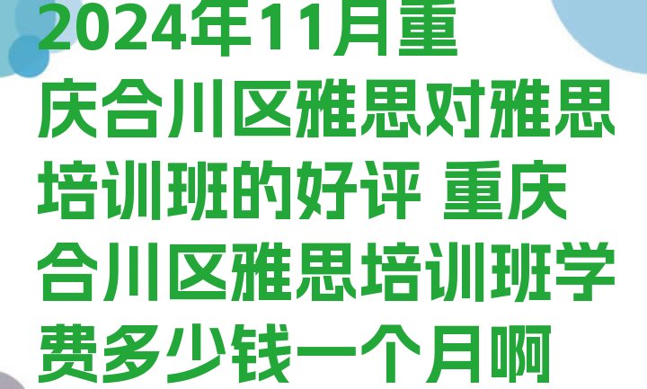 2024年11月重庆合川区雅思对雅思培训班的好评 重庆合川区雅思培训班学费多少钱一个月啊”