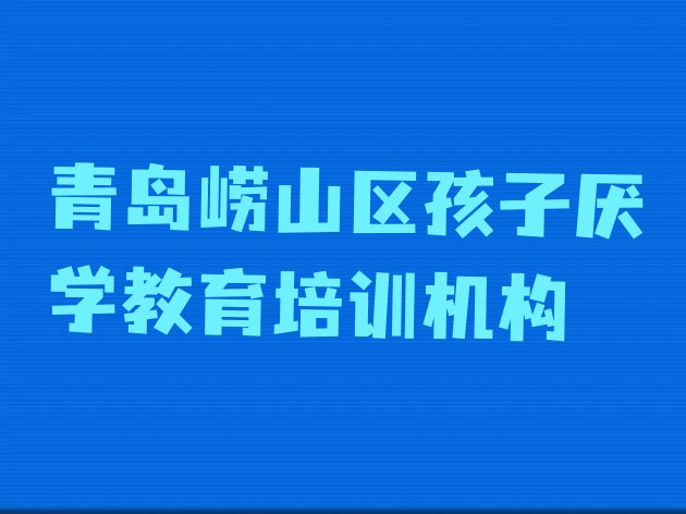 2024年青岛崂山区哪家孩子厌学教育培训好”