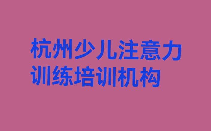 2024年杭州滨江区学少儿注意力训练培训学校哪家比较好 杭州滨江区少儿注意力训练热门课程培训”