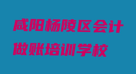 咸阳杨陵区附近会计做账培训的学校 咸阳杨陵区学会计做账上哪学”