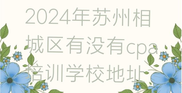 2024年苏州相城区有没有cpa培训学校地址”