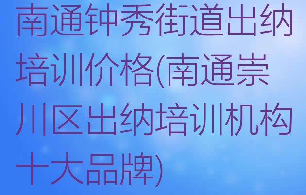 南通钟秀街道出纳培训价格(南通崇川区出纳培训机构十大品牌)”