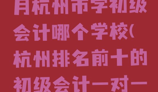 2024年11月杭州市学初级会计哪个学校(杭州排名前十的初级会计一对一补习班)”