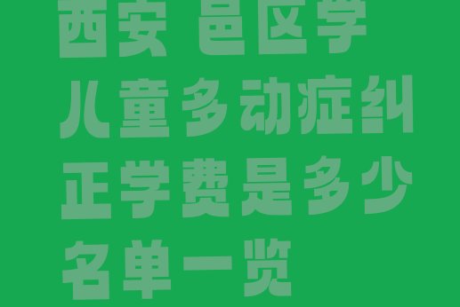 西安鄠邑区学儿童多动症纠正学费是多少名单一览”