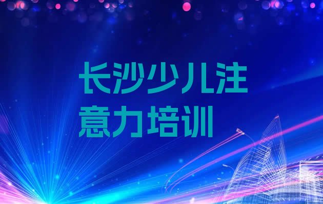 2024年11月长沙开福区儿童注意力不集中找儿童注意力不集中培训班去哪里找实力排名名单”