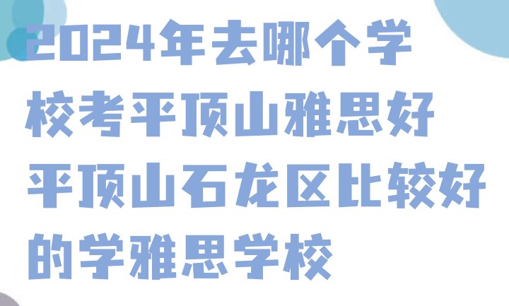 2024年去哪个学校考平顶山雅思好 平顶山石龙区比较好的学雅思学校”