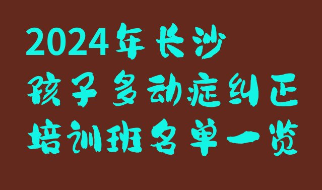 2024年长沙孩子多动症纠正培训班名单一览”