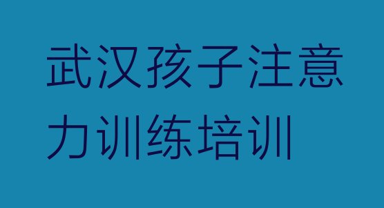 2024年武汉东西湖区孩子注意力训练培训学校怎么样排名前五”