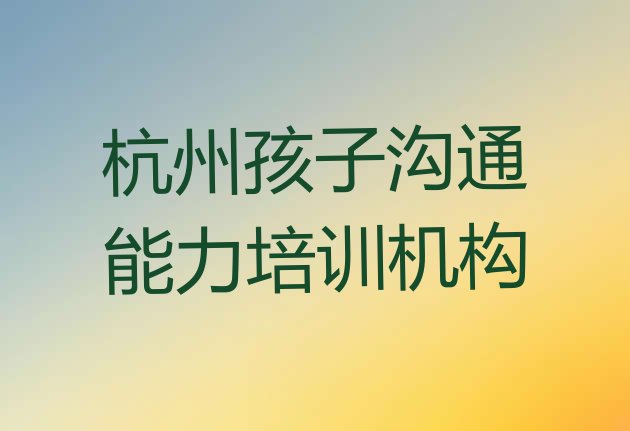 2024年杭州孩子沟通能力培训机构排名一览表 杭州孩子沟通能力培训班十强”