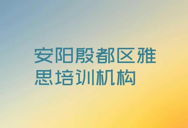 安阳殷都区比较有名的雅思学校 安阳殷都区雅思培训班招生”