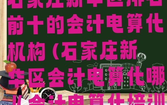 2024年11月石家庄新华区排名前十的会计电算化机构 (石家庄新华区会计电算化哪儿会计电算化培训好)”