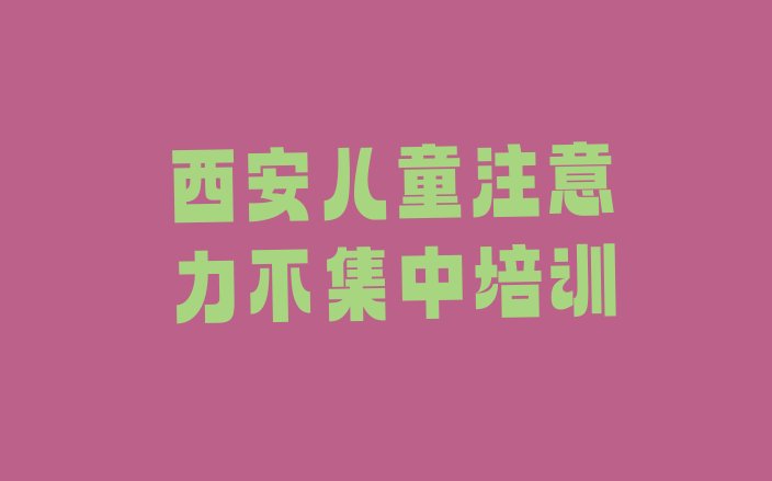 西安雁塔区儿童注意力不集中十大儿童注意力不集中培训学校(西安雁塔区儿童注意力不集中班培训怎么样学的)”