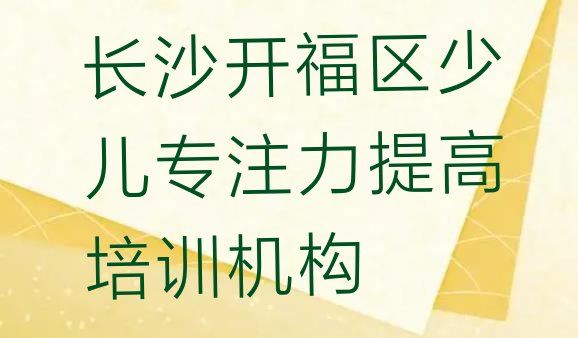 长沙开福区哪里有学少儿专注力提高的培训班(学长沙少儿专注力提高的学校排名前十)”