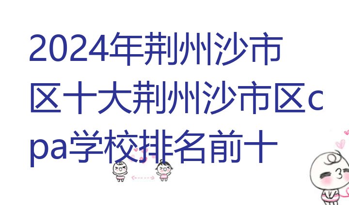 十大2024年荆州沙市区十大荆州沙市区cpa学校排名前十 排行榜