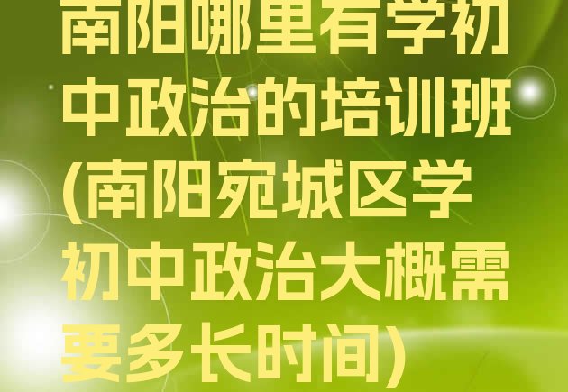 南阳哪里有学初中政治的培训班(南阳宛城区学初中政治大概需要多长时间)”