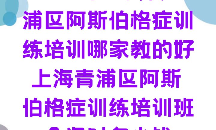 2024年上海青浦区阿斯伯格症训练培训哪家教的好 上海青浦区阿斯伯格症训练培训班一个课时多少钱”