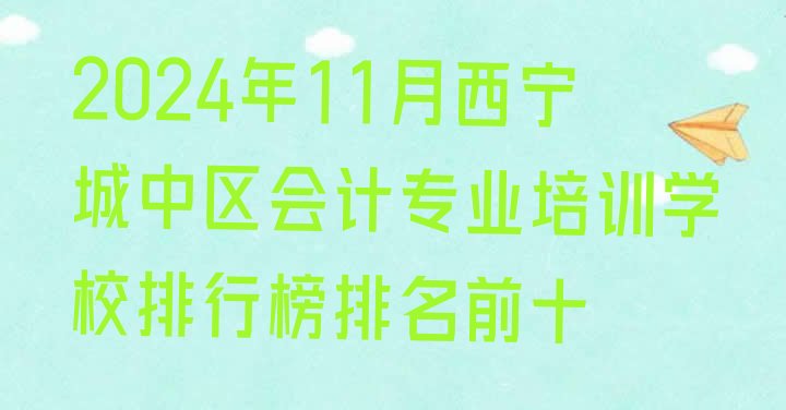 2024年11月西宁城中区会计专业培训学校排行榜排名前十”