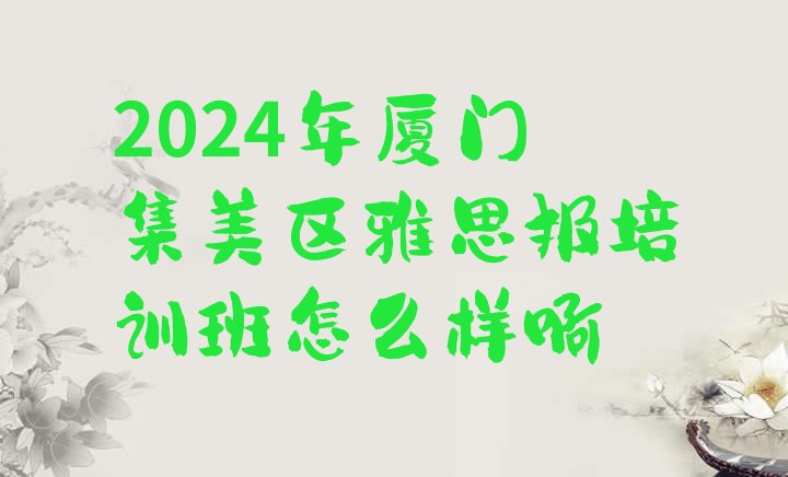 2024年厦门集美区雅思报培训班怎么样啊”