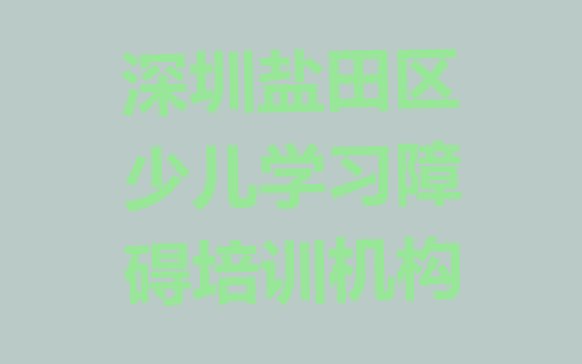 深圳盐田区少儿学习障碍哪里学少儿学习障碍比较好”