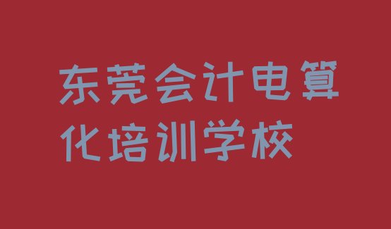 2024年12月东莞学会计电算化的正规学校有哪些学校 东莞市十大会计电算化机构十强”