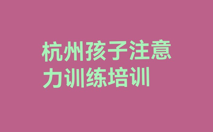 杭州临安区孩子注意力训练培训学孩子注意力训练(杭州临安区前十名孩子注意力训练培训机构排行榜)”