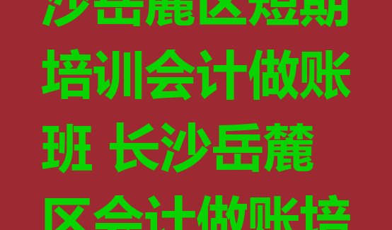 2024年长沙岳麓区短期培训会计做账班 长沙岳麓区会计做账培训哪家教的好”