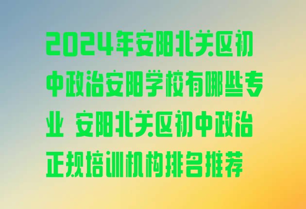 2024年安阳北关区初中政治安阳学校有哪些专业 安阳北关区初中政治正规培训机构排名推荐”