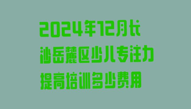 2024年12月长沙岳麓区少儿专注力提高培训多少费用”